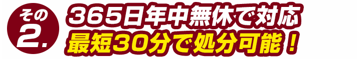 365日年中無休で対応！最短30分で処分可能